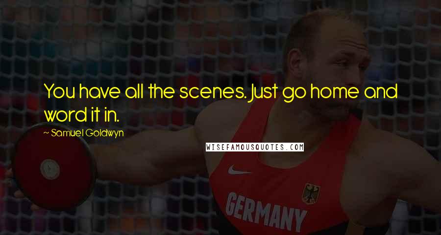 Samuel Goldwyn Quotes: You have all the scenes. Just go home and word it in.