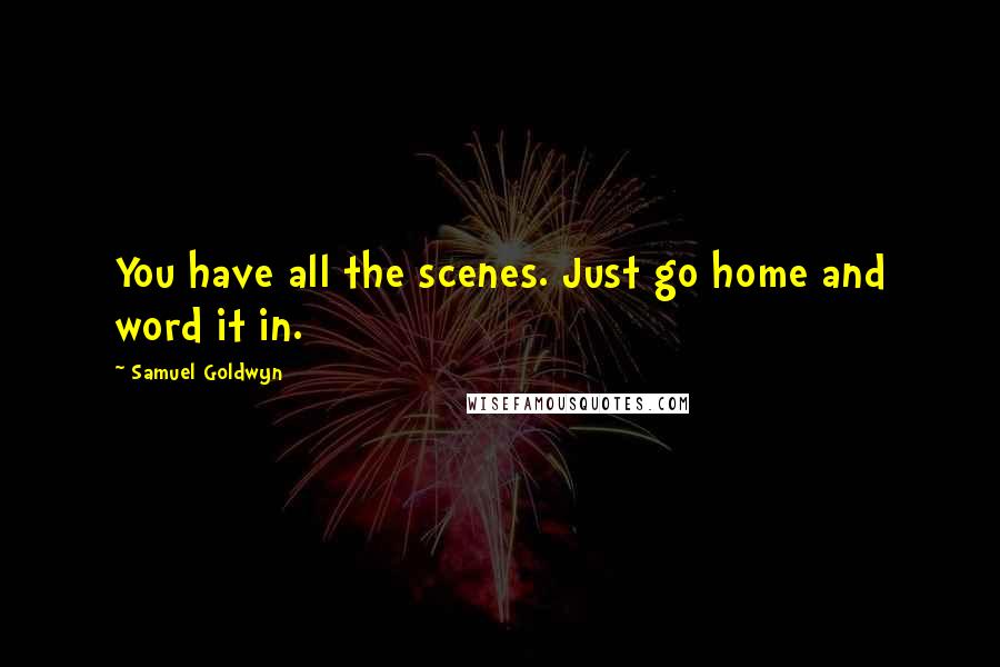 Samuel Goldwyn Quotes: You have all the scenes. Just go home and word it in.