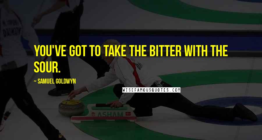 Samuel Goldwyn Quotes: You've got to take the bitter with the sour.