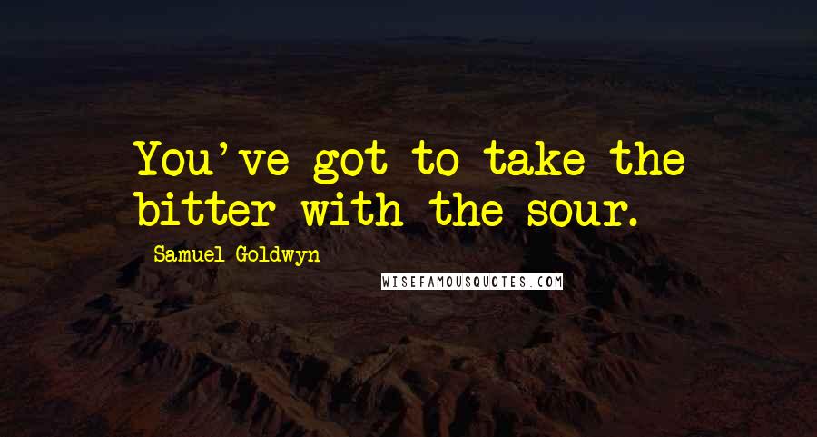 Samuel Goldwyn Quotes: You've got to take the bitter with the sour.