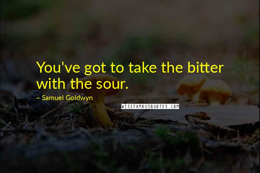 Samuel Goldwyn Quotes: You've got to take the bitter with the sour.