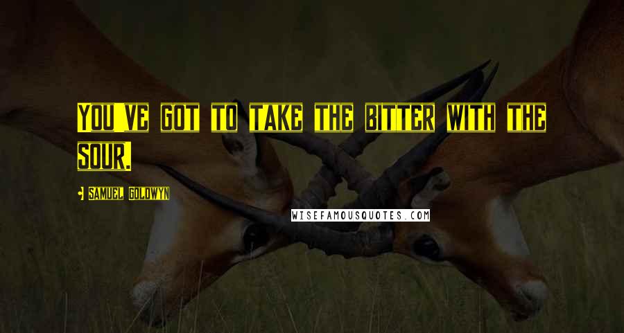 Samuel Goldwyn Quotes: You've got to take the bitter with the sour.