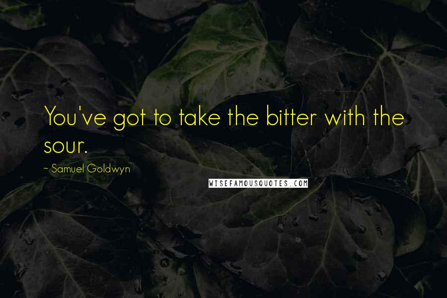 Samuel Goldwyn Quotes: You've got to take the bitter with the sour.