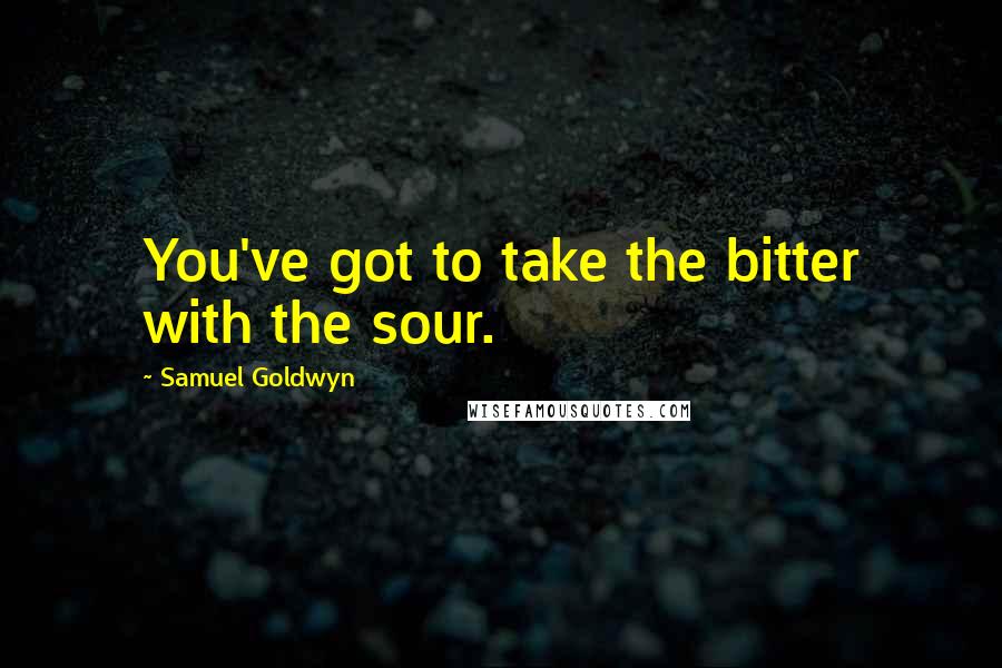 Samuel Goldwyn Quotes: You've got to take the bitter with the sour.