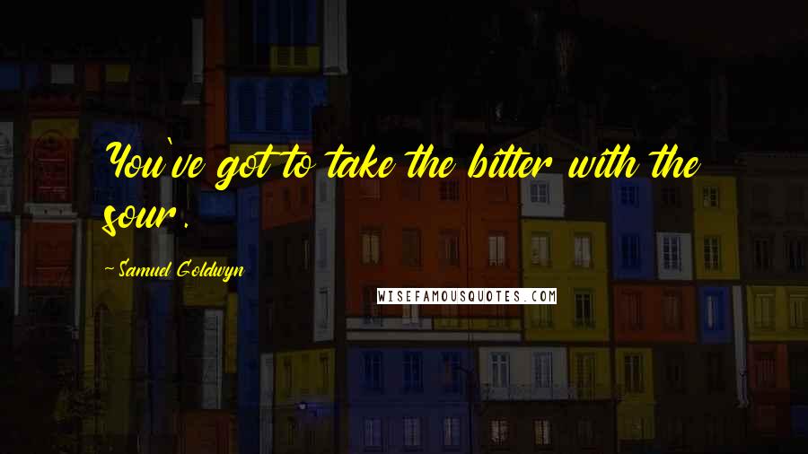 Samuel Goldwyn Quotes: You've got to take the bitter with the sour.