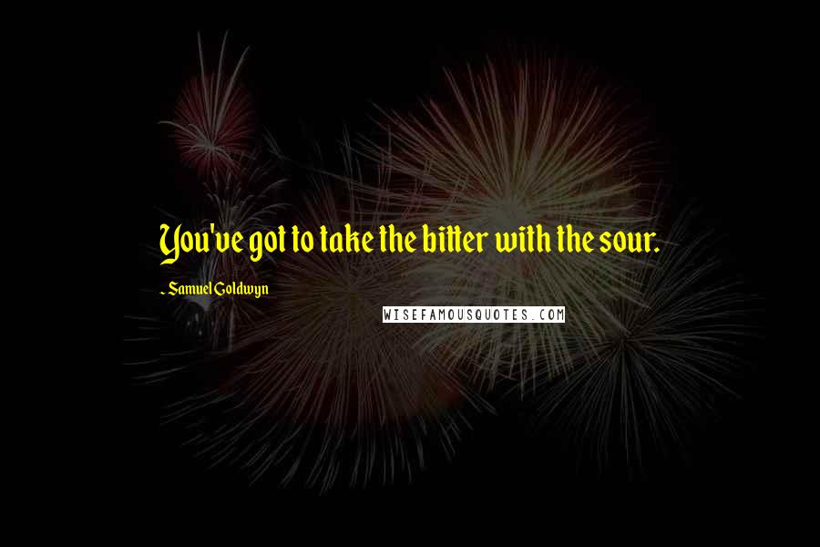Samuel Goldwyn Quotes: You've got to take the bitter with the sour.