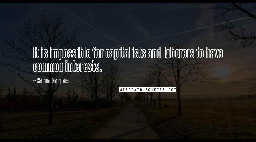 Samuel Gompers Quotes: It is impossible for capitalists and laborers to have common interests.