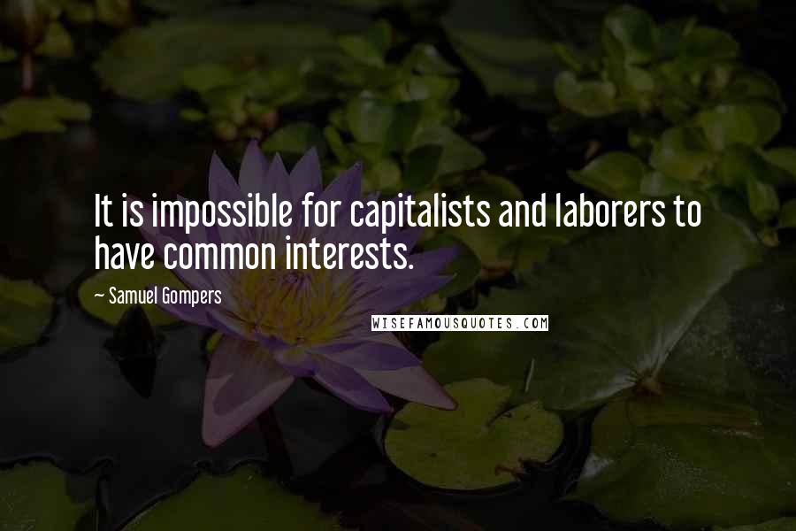 Samuel Gompers Quotes: It is impossible for capitalists and laborers to have common interests.