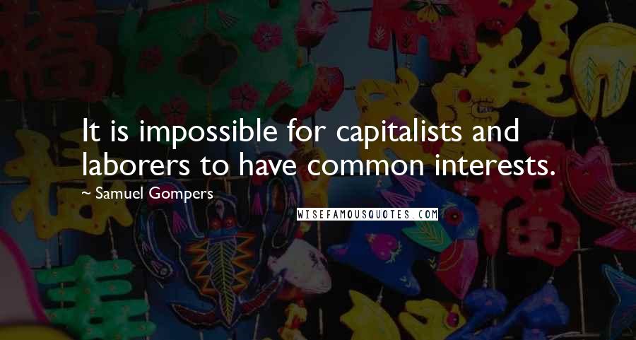 Samuel Gompers Quotes: It is impossible for capitalists and laborers to have common interests.