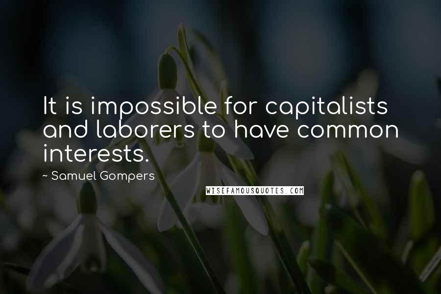 Samuel Gompers Quotes: It is impossible for capitalists and laborers to have common interests.