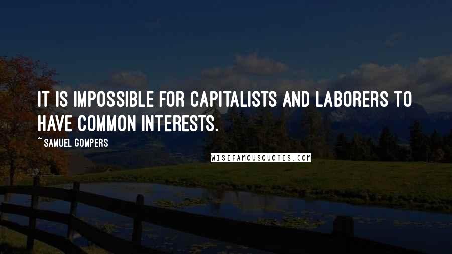 Samuel Gompers Quotes: It is impossible for capitalists and laborers to have common interests.