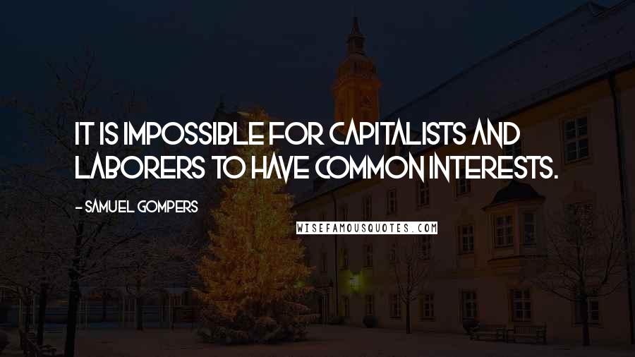 Samuel Gompers Quotes: It is impossible for capitalists and laborers to have common interests.