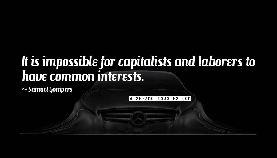 Samuel Gompers Quotes: It is impossible for capitalists and laborers to have common interests.