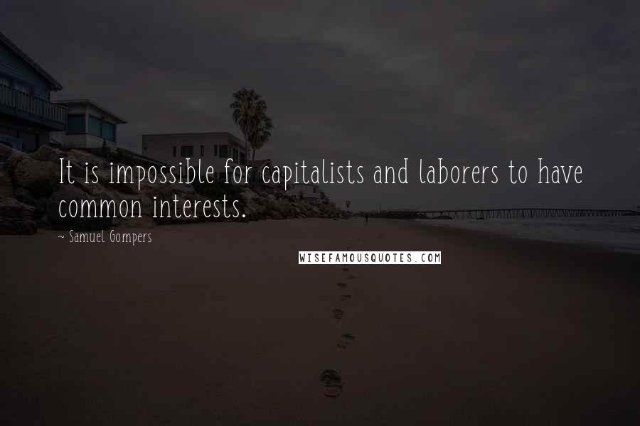 Samuel Gompers Quotes: It is impossible for capitalists and laborers to have common interests.