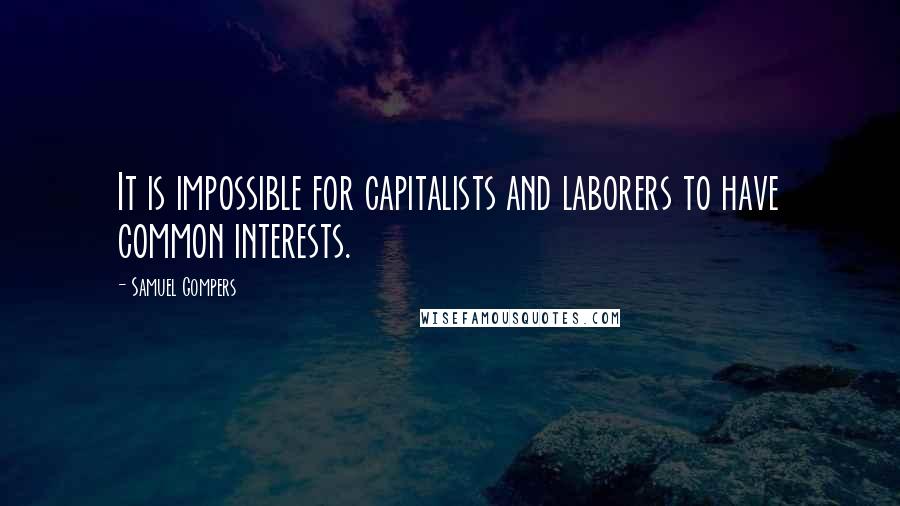 Samuel Gompers Quotes: It is impossible for capitalists and laborers to have common interests.