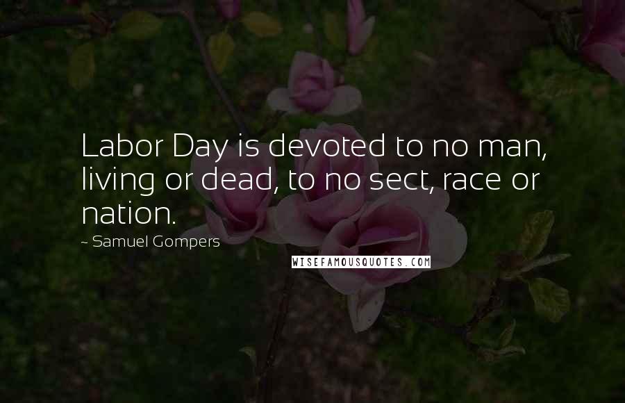 Samuel Gompers Quotes: Labor Day is devoted to no man, living or dead, to no sect, race or nation.