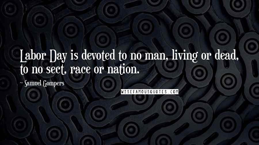 Samuel Gompers Quotes: Labor Day is devoted to no man, living or dead, to no sect, race or nation.