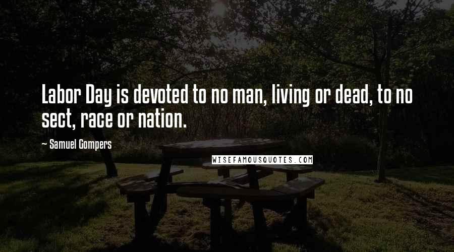 Samuel Gompers Quotes: Labor Day is devoted to no man, living or dead, to no sect, race or nation.