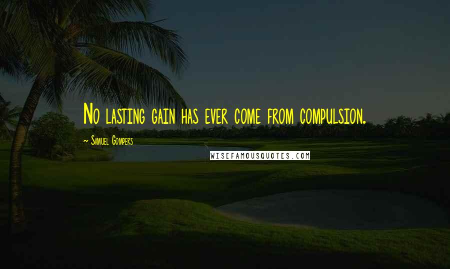 Samuel Gompers Quotes: No lasting gain has ever come from compulsion.