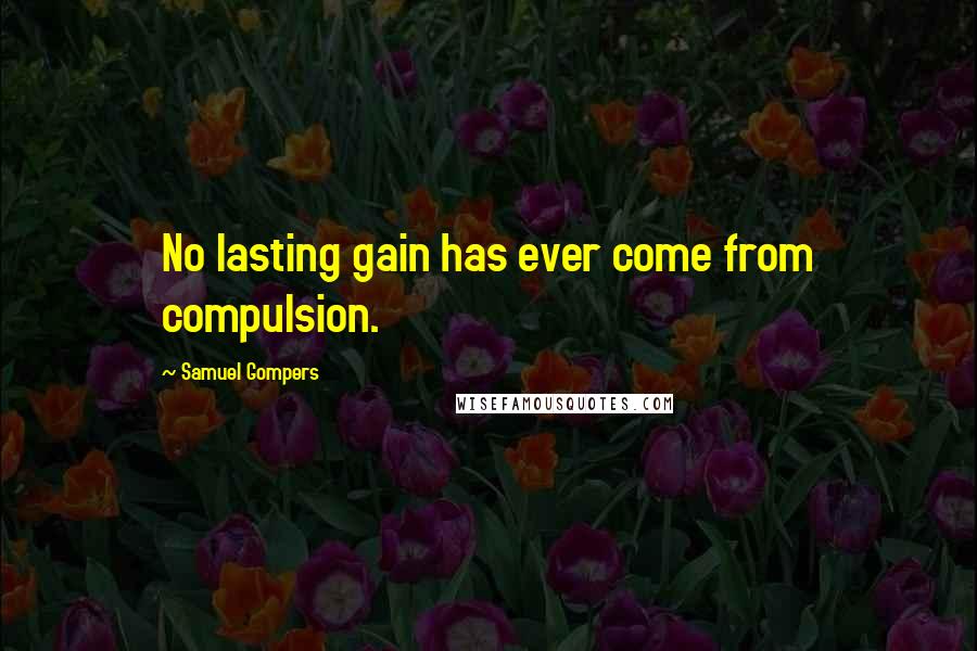 Samuel Gompers Quotes: No lasting gain has ever come from compulsion.