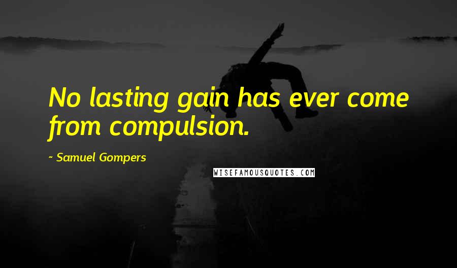 Samuel Gompers Quotes: No lasting gain has ever come from compulsion.