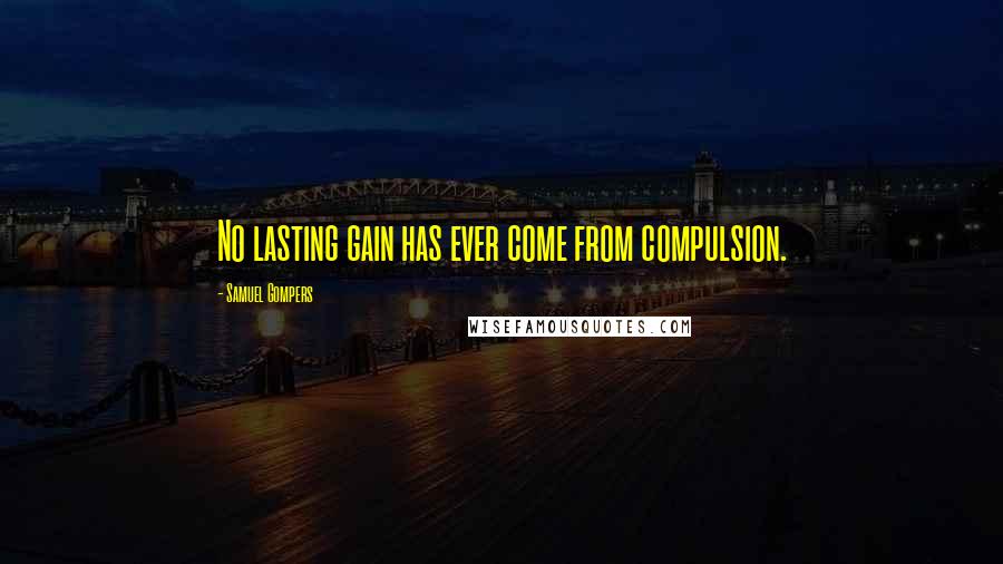 Samuel Gompers Quotes: No lasting gain has ever come from compulsion.