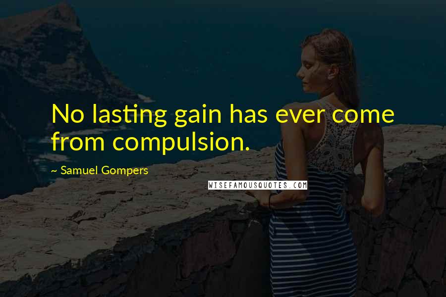 Samuel Gompers Quotes: No lasting gain has ever come from compulsion.