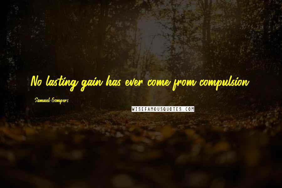 Samuel Gompers Quotes: No lasting gain has ever come from compulsion.