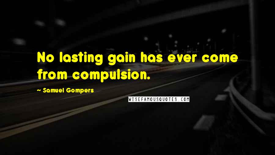 Samuel Gompers Quotes: No lasting gain has ever come from compulsion.