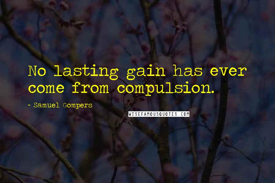 Samuel Gompers Quotes: No lasting gain has ever come from compulsion.