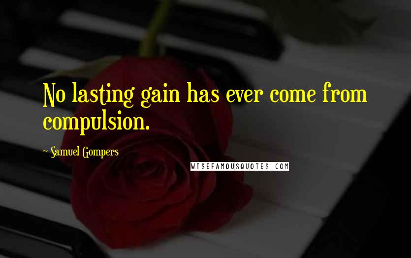 Samuel Gompers Quotes: No lasting gain has ever come from compulsion.