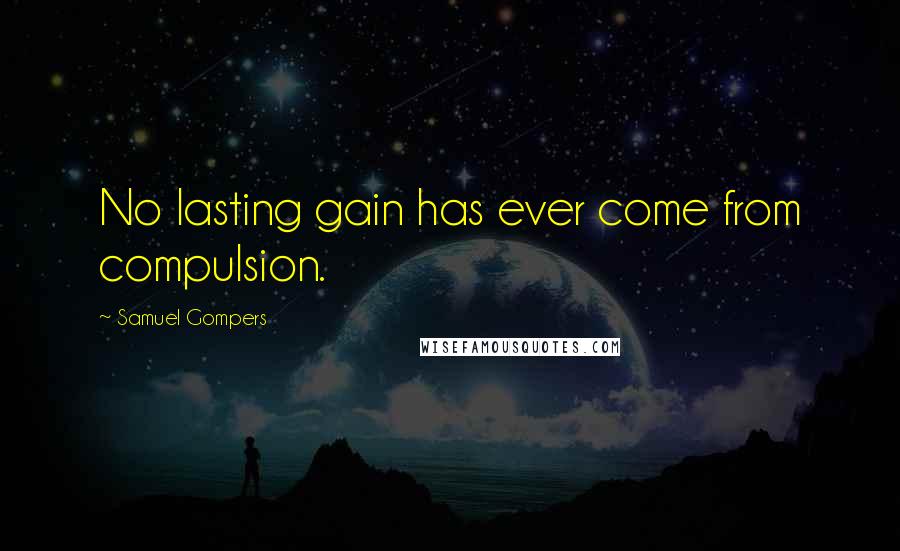 Samuel Gompers Quotes: No lasting gain has ever come from compulsion.