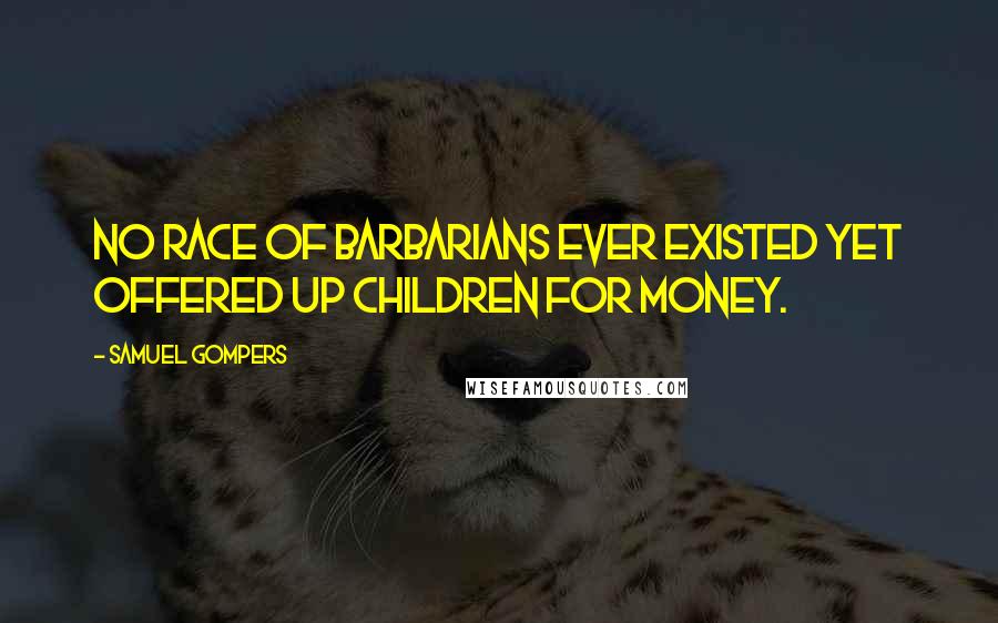 Samuel Gompers Quotes: No race of barbarians ever existed yet offered up children for money.