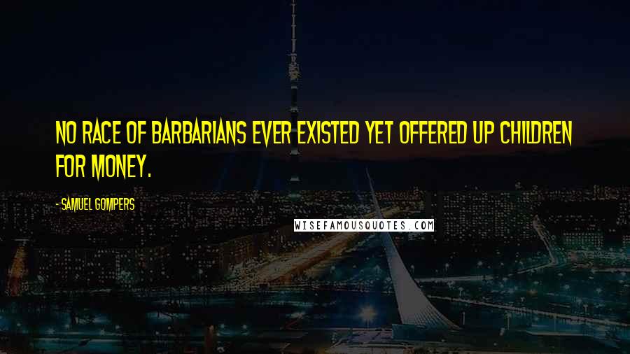 Samuel Gompers Quotes: No race of barbarians ever existed yet offered up children for money.