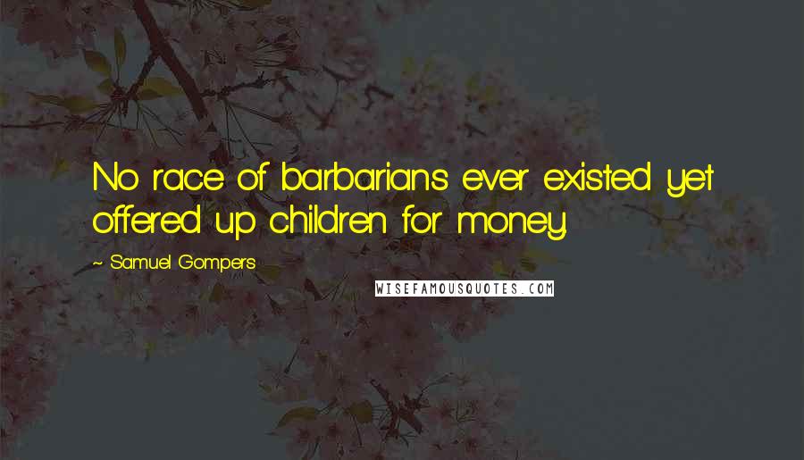 Samuel Gompers Quotes: No race of barbarians ever existed yet offered up children for money.
