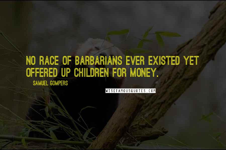 Samuel Gompers Quotes: No race of barbarians ever existed yet offered up children for money.