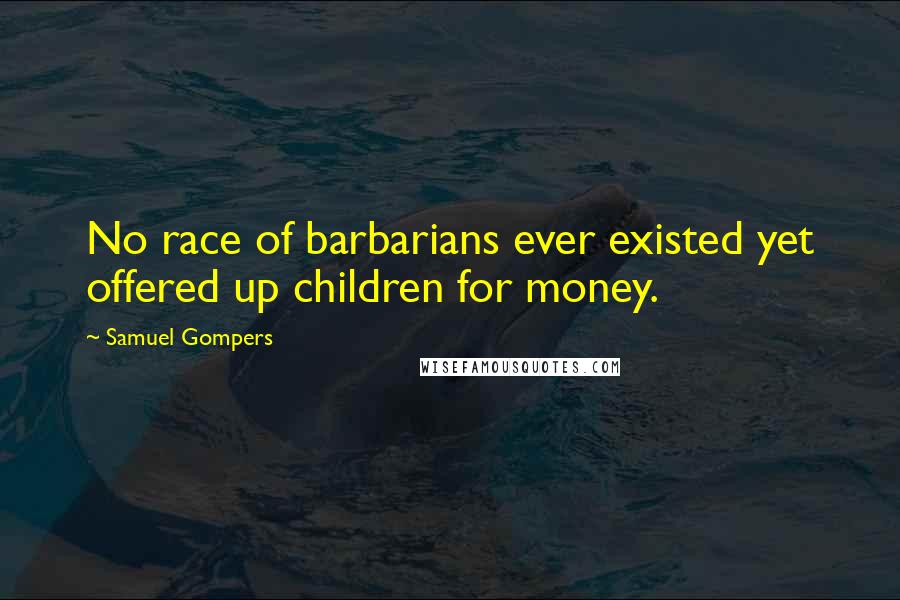 Samuel Gompers Quotes: No race of barbarians ever existed yet offered up children for money.