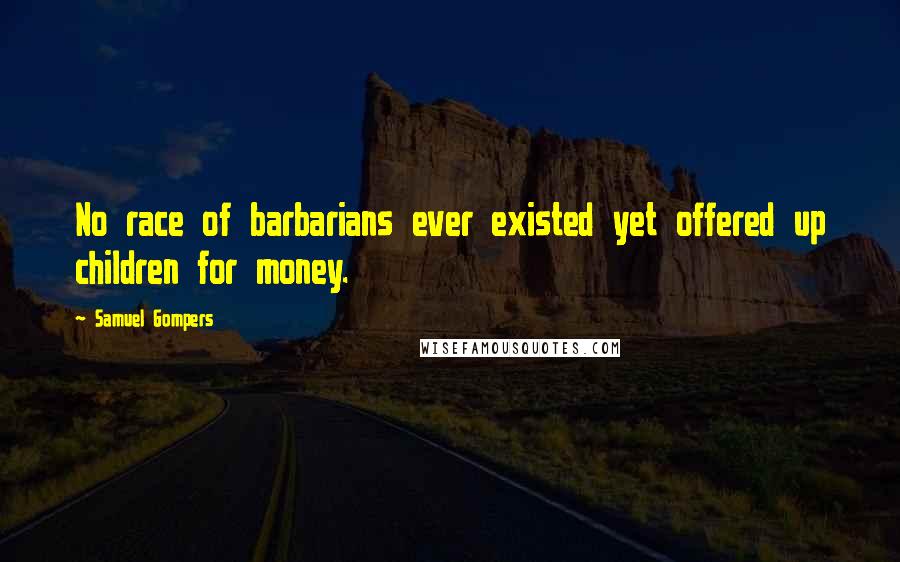 Samuel Gompers Quotes: No race of barbarians ever existed yet offered up children for money.