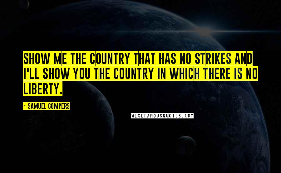 Samuel Gompers Quotes: Show me the country that has no strikes and I'll show you the country in which there is no liberty.