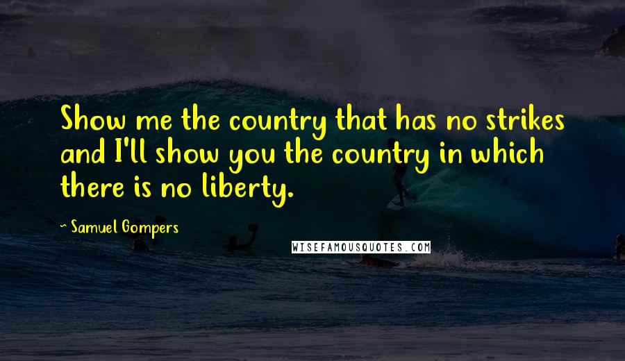 Samuel Gompers Quotes: Show me the country that has no strikes and I'll show you the country in which there is no liberty.