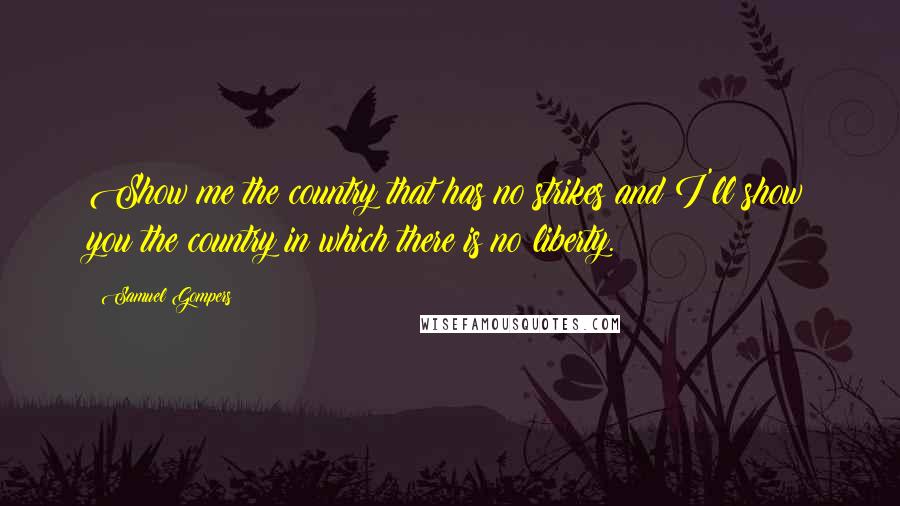 Samuel Gompers Quotes: Show me the country that has no strikes and I'll show you the country in which there is no liberty.