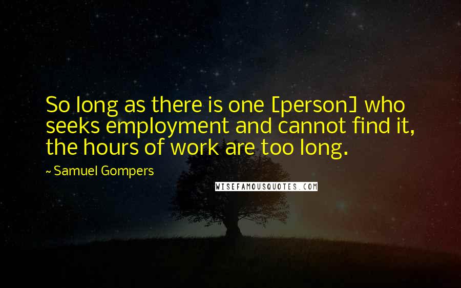 Samuel Gompers Quotes: So long as there is one [person] who seeks employment and cannot find it, the hours of work are too long.