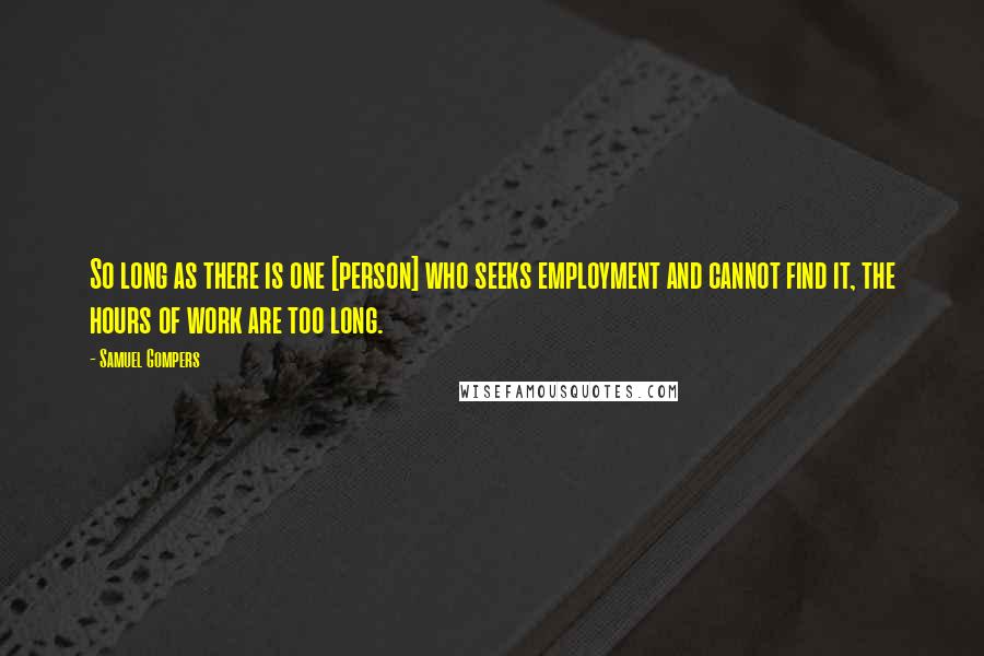 Samuel Gompers Quotes: So long as there is one [person] who seeks employment and cannot find it, the hours of work are too long.