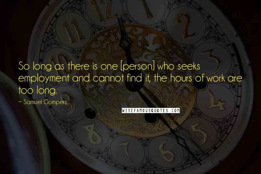 Samuel Gompers Quotes: So long as there is one [person] who seeks employment and cannot find it, the hours of work are too long.