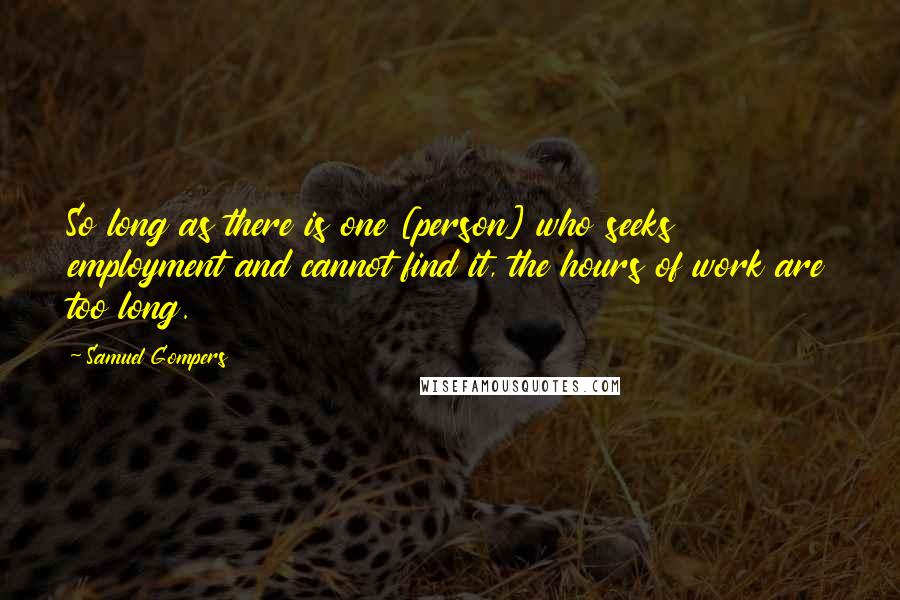 Samuel Gompers Quotes: So long as there is one [person] who seeks employment and cannot find it, the hours of work are too long.