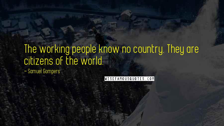Samuel Gompers Quotes: The working people know no country. They are citizens of the world.