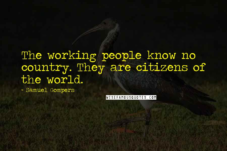 Samuel Gompers Quotes: The working people know no country. They are citizens of the world.