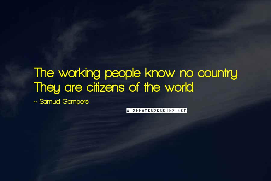 Samuel Gompers Quotes: The working people know no country. They are citizens of the world.