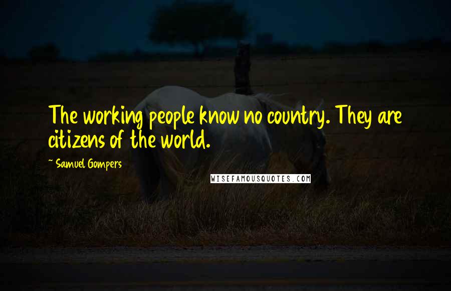 Samuel Gompers Quotes: The working people know no country. They are citizens of the world.