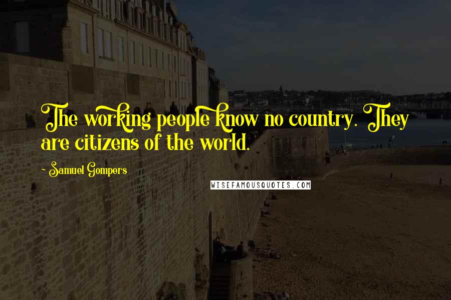 Samuel Gompers Quotes: The working people know no country. They are citizens of the world.